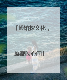 博馆探文化，赣鄱映心间