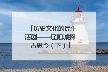 历史文化的民生活剧——辽阳城探古思今（下）
