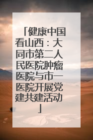 健康中国看山西：大同市第二人民医院肿瘤医院与市一医院开展党建共建活动