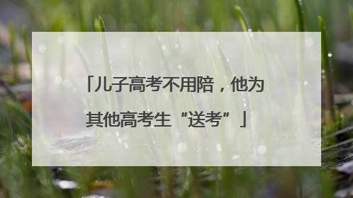 儿子高考不用陪，他为其他高考生“送考”