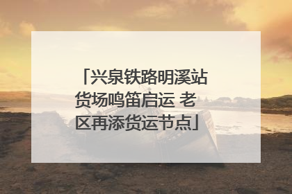 兴泉铁路明溪站货场鸣笛启运 老区再添货运节点