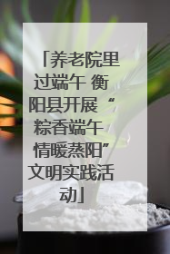 养老院里过端午 衡阳县开展“粽香端午 情暖蒸阳”文明实践活动