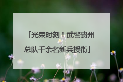 光荣时刻！武警贵州总队千余名新兵授衔
