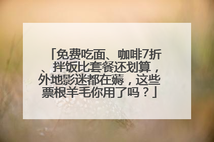 免费吃面、咖啡7折、拌饭比套餐还划算，外地影迷都在薅，这些票根羊毛你用了吗？