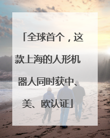 全球首个，这款上海的人形机器人同时获中、美、欧认证