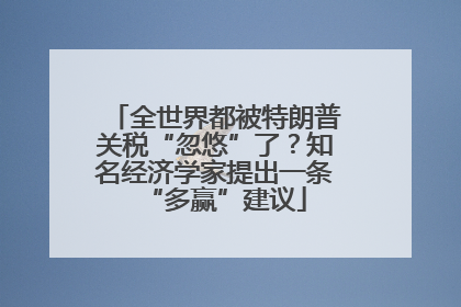 全世界都被特朗普关税“忽悠”了？知名经济学家提出一条“多赢”建议