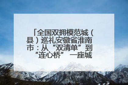 全国双拥模范城（县）巡礼安徽省淮南市：从“双清单”到“连心桥” 一座城的双拥密码
