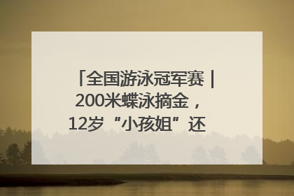 全国游泳冠军赛｜200米蝶泳摘金，12岁“小孩姐”还能制造多少惊喜？
