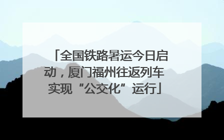全国铁路暑运今日启动，厦门福州往返列车实现“公交化”运行