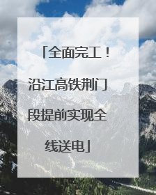 全面完工！沿江高铁荆门段提前实现全线送电