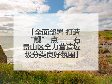 全面部署 打造“靓” 点——石景山区全力营造垃圾分类良好氛围