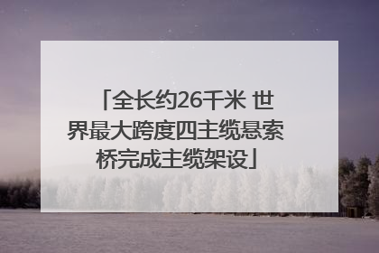 全长约26千米 世界最大跨度四主缆悬索桥完成主缆架设