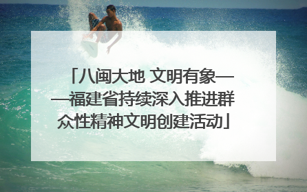 八闽大地 文明有象——福建省持续深入推进群众性精神文明创建活动