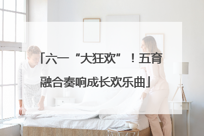 六一“大狂欢”！五育融合奏响成长欢乐曲