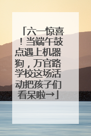 六一惊喜！当端午鼓点遇上机器狗，万官路学校这场活动把孩子们看呆啦→