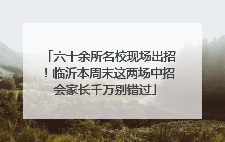 六十余所名校现场出招！临沂本周末这两场中招会家长千万别错过