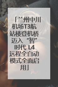 兰州中川机场T3航站楼登机桥迈入“智”时代 L4远程全自动模式全面启用