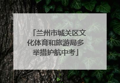 兰州市城关区文化体育和旅游局多举措护航中考