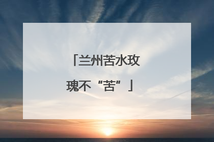 兰州苦水玫瑰不“苦”