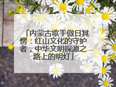 内蒙古歌手傲日其愣：红山文化的守护者，中华文明探源之路上的明灯