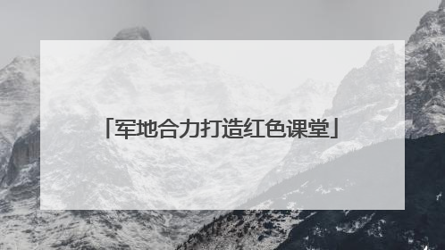 军地合力打造红色课堂