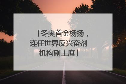 冬奥首金杨扬，连任世界反兴奋剂机构副主席