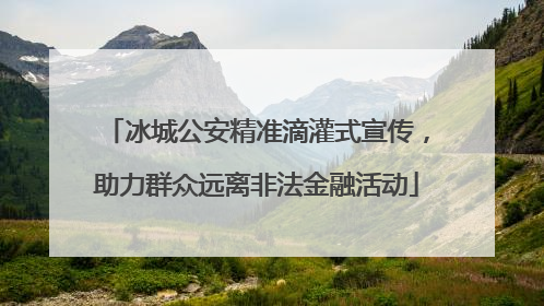冰城公安精准滴灌式宣传，助力群众远离非法金融活动