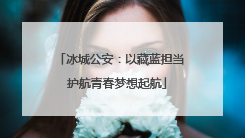 冰城公安：以藏蓝担当 护航青春梦想起航