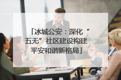 冰城公安：深化“五无”社区建设构建平安和谐新格局
