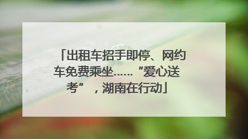出租车招手即停、网约车免费乘坐……“爱心送考”，湖南在行动