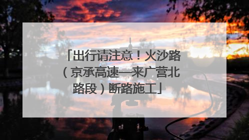 出行请注意！火沙路（京承高速—来广营北路段）断路施工