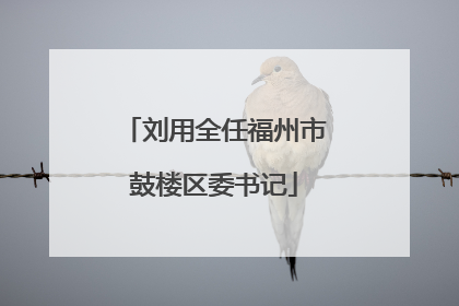 刘用全任福州市鼓楼区委书记
