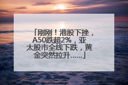 刚刚！港股下挫，A50跌超2%，亚太股市全线下跌，黄金突然拉升……