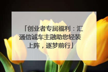 创业者专属福利：汇通信诚车主融助您轻装上阵，逐梦前行