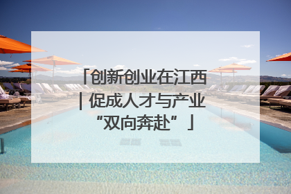 创新创业在江西｜促成人才与产业“双向奔赴”