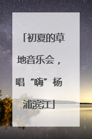初夏的草地音乐会，唱“嗨”杨浦滨江