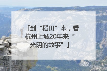 到“稻田”来，看杭州上城20年来“光阴的故事”