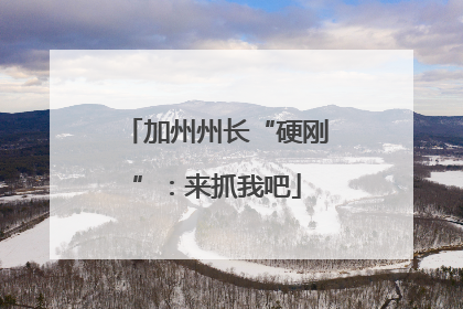 加州州长“硬刚”：来抓我吧