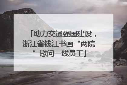 助力交通强国建设，浙江省钱江书画“两院”慰问一线员工