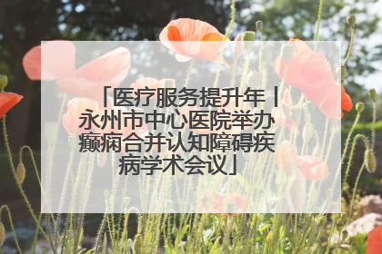 医疗服务提升年丨永州市中心医院举办癫痫合并认知障碍疾病学术会议