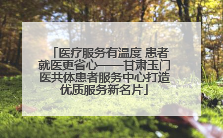 医疗服务有温度 患者就医更省心——甘肃玉门医共体患者服务中心打造优质服务新名片
