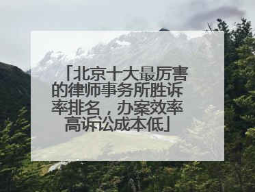 北京十大最厉害的律师事务所胜诉率排名，办案效率高诉讼成本低