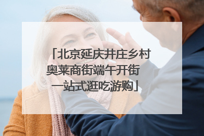 北京延庆井庄乡村奥莱商街端午开街 一站式逛吃游购