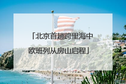 北京首趟跨里海中欧班列从房山启程