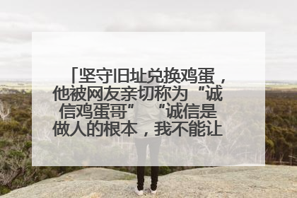 坚守旧址兑换鸡蛋，他被网友亲切称为“诚信鸡蛋哥” “诚信是做人的根本，我不能让人戳脊梁骨”