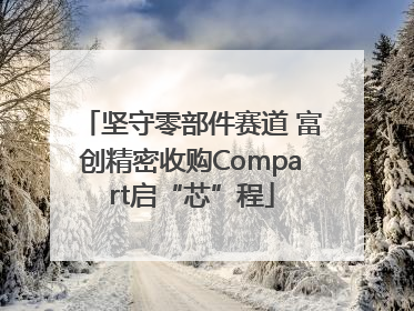 坚守零部件赛道 富创精密收购Compart启“芯”程
