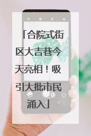 合院式街区大吉巷今天亮相！吸引大批市民涌入
