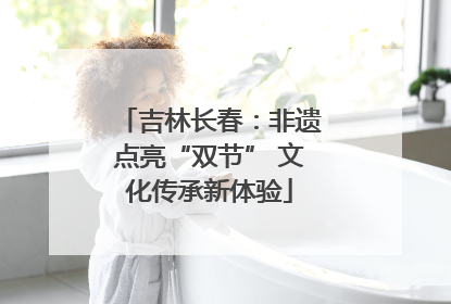吉林长春：非遗点亮“双节” 文化传承新体验