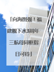 向海图强！福建舰下水3周年 三航母同框指日可待
