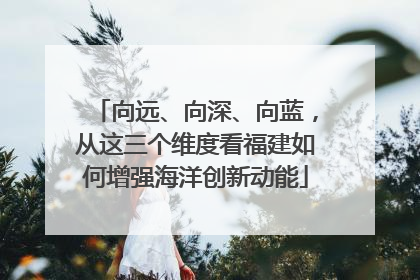 向远、向深、向蓝，从这三个维度看福建如何增强海洋创新动能